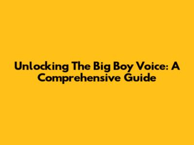 Unlocking The Big Boy Voice: A Comprehensive Guide