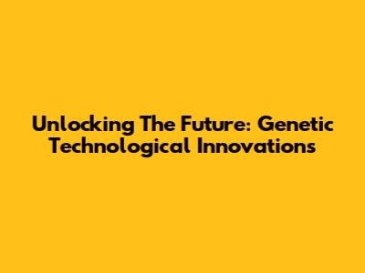 Unlocking The Future: Genetic Technological Innovations