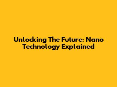 Unlocking The Future: Nano Technology Explained