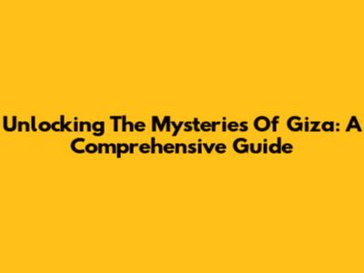 Unlocking The Mysteries Of Giza: A Comprehensive Guide