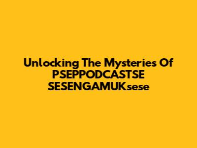 Unlocking The Mysteries Of PSEPPODCASTSE SESENGAMUKsese