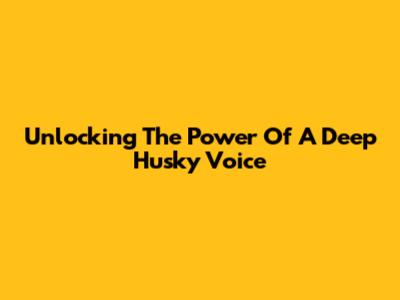 Unlocking The Power Of A Deep Husky Voice