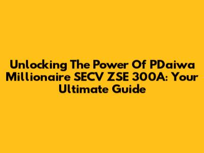 Unlocking The Power Of PDaiwa Millionaire SECV ZSE 300A: Your Ultimate Guide