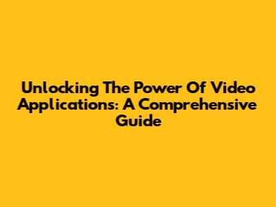 Unlocking The Power Of Video Applications: A Comprehensive Guide