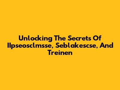 Unlocking The Secrets Of IIpseosclmsse, Seblakescse, And Treinen