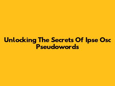 Unlocking The Secrets Of Ipse Osc Pseudowords