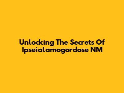 Unlocking The Secrets Of Ipseialamogordose NM
