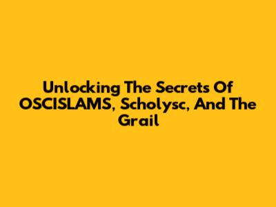 Unlocking The Secrets Of OSCISLAMS, Scholysc, And The Grail