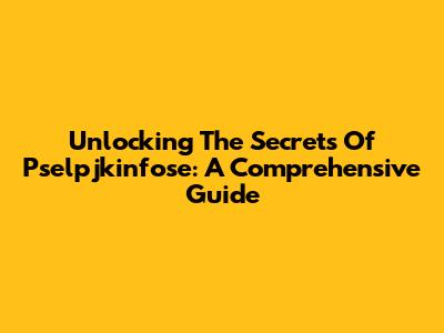 Unlocking The Secrets Of Pselpjkinfose: A Comprehensive Guide