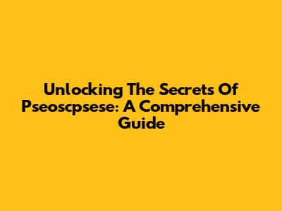 Unlocking The Secrets Of Pseoscpsese: A Comprehensive Guide