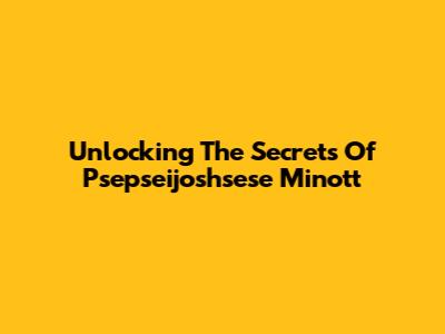Unlocking The Secrets Of Psepseijoshsese Minott