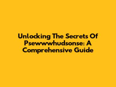 Unlocking The Secrets Of Psewwwhudsonse: A Comprehensive Guide