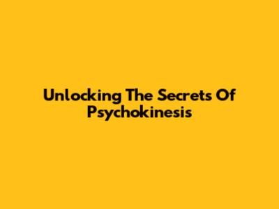 Unlocking The Secrets Of Psychokinesis