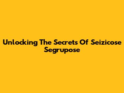 Unlocking The Secrets Of Seizicose Segrupose