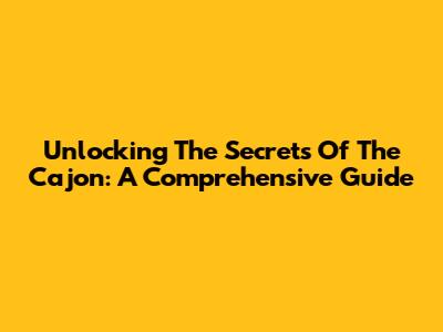 Unlocking The Secrets Of The Cajon: A Comprehensive Guide