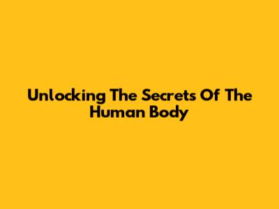 Unlocking The Secrets Of The Human Body