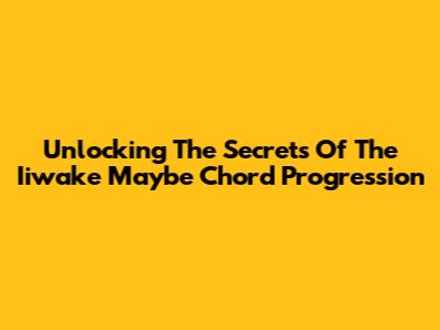 Unlocking The Secrets Of The Iiwake Maybe Chord Progression