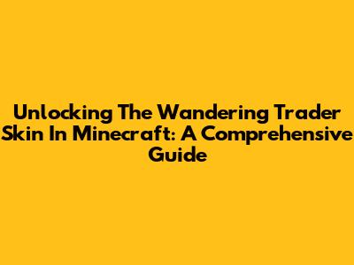 Unlocking The Wandering Trader Skin In Minecraft: A Comprehensive Guide