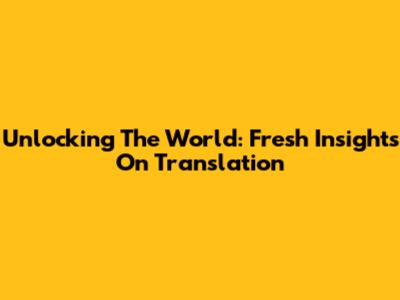 Unlocking The World: Fresh Insights On Translation