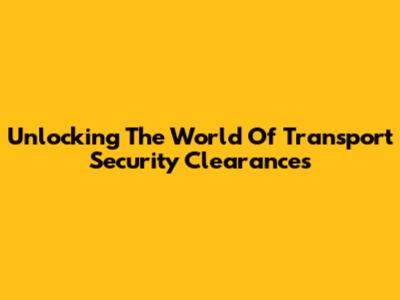 Unlocking The World Of Transport Security Clearances