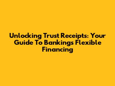 Unlocking Trust Receipts: Your Guide To Banking's Flexible Financing