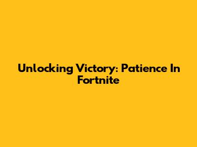 Unlocking Victory: Patience In Fortnite