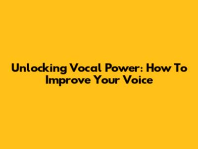 Unlocking Vocal Power: How To Improve Your Voice