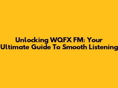Unlocking WQFX FM: Your Ultimate Guide To Smooth Listening