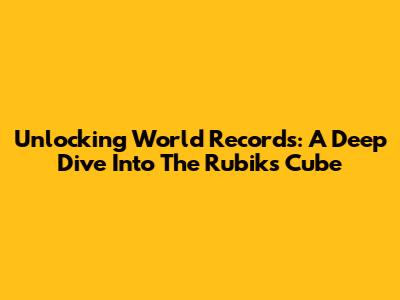 Unlocking World Records: A Deep Dive Into The Rubik's Cube