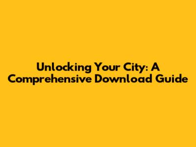 Unlocking Your City: A Comprehensive Download Guide