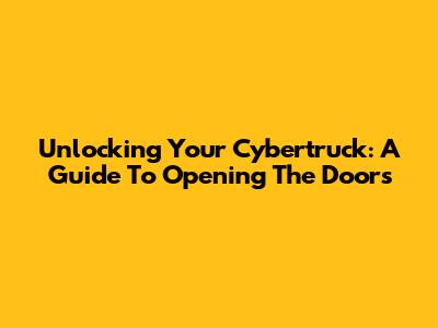Unlocking Your Cybertruck: A Guide To Opening The Doors