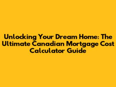 Unlocking Your Dream Home: The Ultimate Canadian Mortgage Cost Calculator Guide