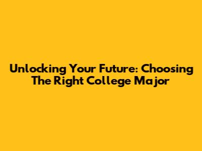 Unlocking Your Future: Choosing The Right College Major