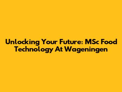 Unlocking Your Future: MSc Food Technology At Wageningen
