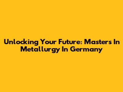 Unlocking Your Future: Masters In Metallurgy In Germany