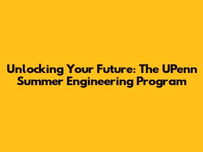 Unlocking Your Future: The UPenn Summer Engineering Program