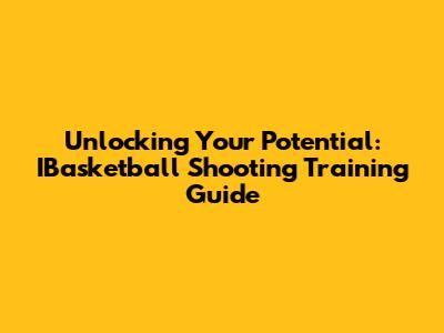 Unlocking Your Potential: IBasketball Shooting Training Guide