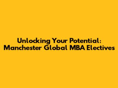 Unlocking Your Potential: Manchester Global MBA Electives