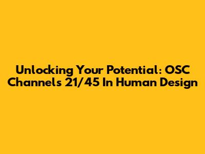 Unlocking Your Potential: OSC Channels 21/45 In Human Design