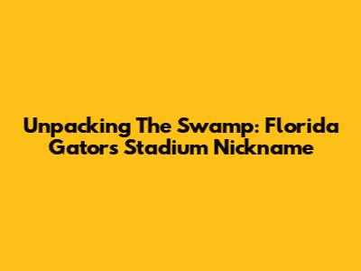 Unpacking "The Swamp": Florida Gators Stadium Nickname