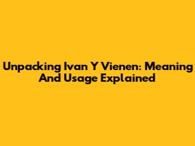 Unpacking 'Ivan Y Vienen': Meaning And Usage Explained