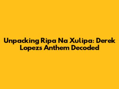 Unpacking 'Ripa Na Xulipa': Derek Lopez's Anthem Decoded