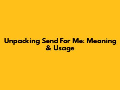 Unpacking 'Send For Me': Meaning & Usage