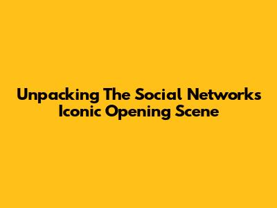 Unpacking 'The Social Network's' Iconic Opening Scene