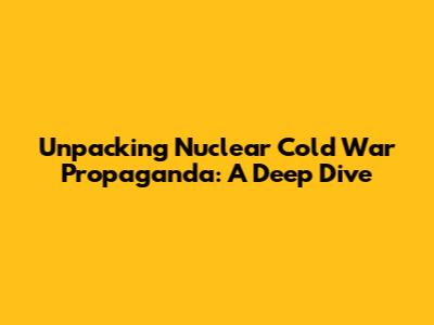 Unpacking Nuclear Cold War Propaganda: A Deep Dive