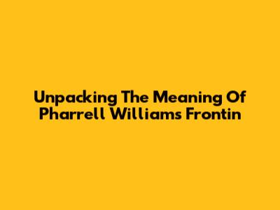 Unpacking The Meaning Of Pharrell Williams' 'Frontin''