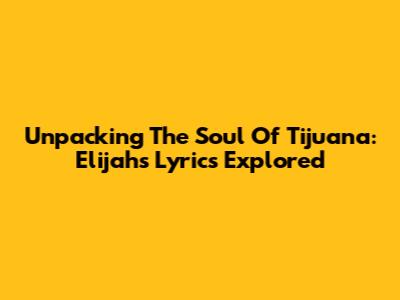 Unpacking The Soul Of Tijuana: Elijah's Lyrics Explored