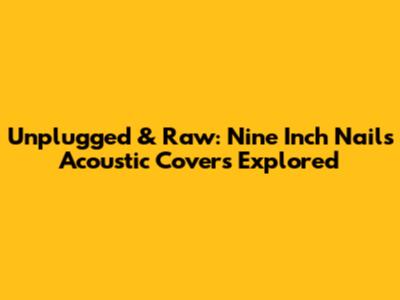 Unplugged & Raw: Nine Inch Nails Acoustic Covers Explored