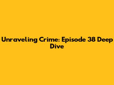 Unraveling Crime: Episode 38 Deep Dive
