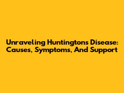 Unraveling Huntington's Disease: Causes, Symptoms, And Support